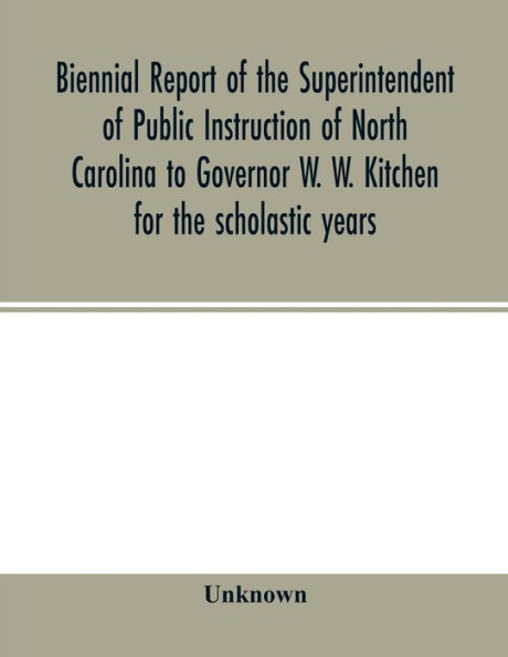 Biennial report of the Superintendent of Public Instruction of North Carolina to Governor W. W. Kitchen for the scholastic years