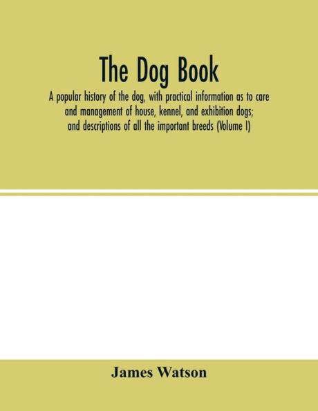 The dog book: a popular history of the dog, with practical information as to care and management of house, kennel, and exhibition dogs; and descriptions of all the important breeds (Volume I)