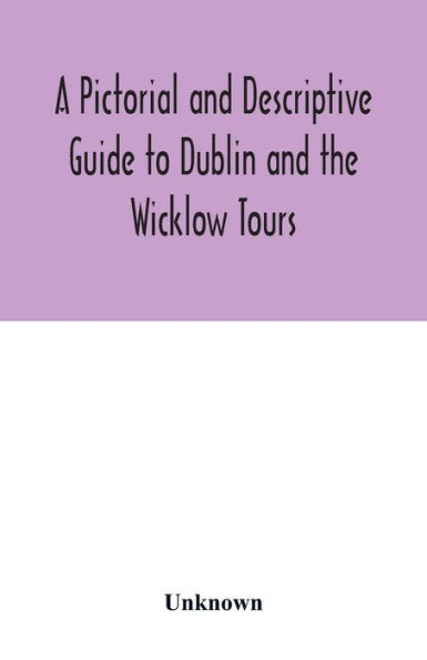 A Pictorial and Descriptive Guide to Dublin and the Wicklow Tours: Including a Street Guide to the City, Excursions to the Suburbs, and Tours Through County Wicklow. Plan of the City and Two Distinct Maps