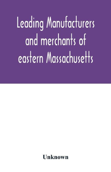 Leading manufacturers and merchants of eastern Massachusetts: historical and descriptive review of the industrial enterprises of Bristol, Plymouth, Norfolk, and Middlesex Counties