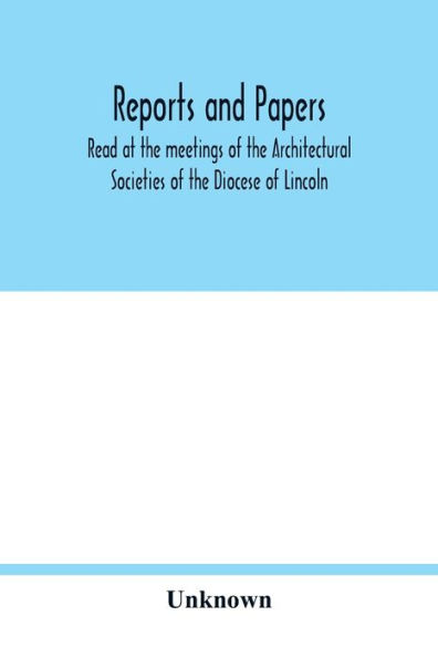 Reports and papers: Read at the meetings of the Architectural Societies of the Diocese of Lincoln, county of York archdeaconry of Northampton County of Bedford, Diocase of Worcester County of Leicester, and Town of Shefield During the year 1873