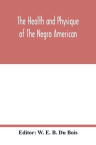 Title: The health and physique of the Negro American: report of a social study made under the direction of Atlanta University : together with the Proceedings of the Eleventh Conference for the Study of the Negro Problems, held at Atlanta university, on May the, Author: W. E. B. Du Bois