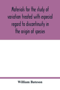 Title: Materials for the study of variation treated with especial regard to discontinuity in the origin of species, Author: William Bateson