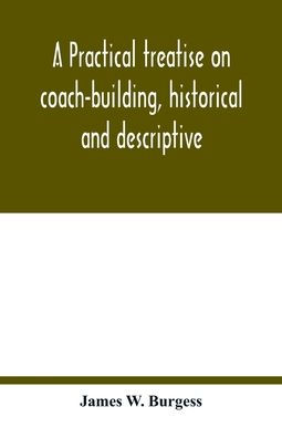 A practical treatise on coach-building, historical and descriptive: containing full information on the various trades and processes involved, with hints on the proper keeping of carriages, &c.