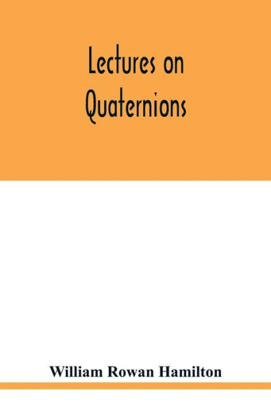 Lectures on quaternions: containing a systematic statement of a new mathematical method, of which the principles were communicated in 1843 to the Royal Irish academy, and which has since formed the subject of successive courses of lectures, delivered in
