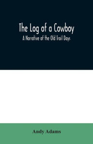 Title: The Log of a Cowboy: A Narrative of the Old Trail Days, Author: Andy Adams