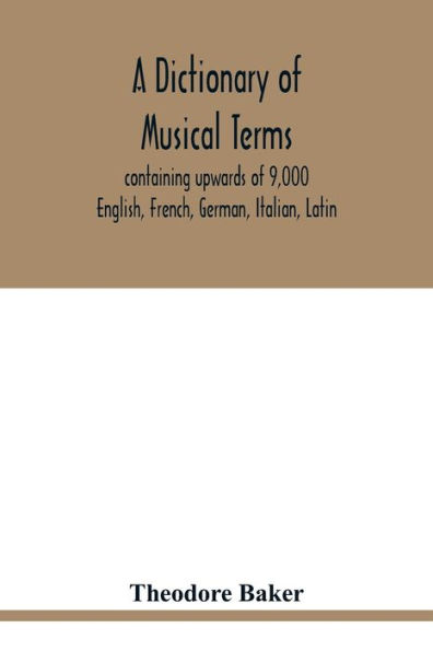 A dictionary of musical terms, containing upwards of 9,000 English, French, German, Italian, Latin, and Greek words and phrases used in the art and science of music, carefully defined, and with the accent of the foreign words marked; preceded by rules f