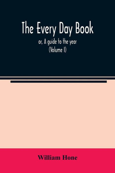 The every day book: or, A guide to the year : describing the popular amusements, sports, ceremonies, manners, customs, and events, incident to the three hundred and sixty-five days, in past and present times (Volume I)