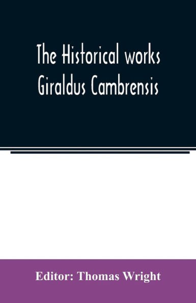 The historical works Giraldus Cambrensis: containing The topography of Ireland and The history of the conquest of Ireland, tr. by Thomas Forrester; The itinerary through Wales, and The description of Wales, tr. by Sir Richard Colt Hoare, Bart.