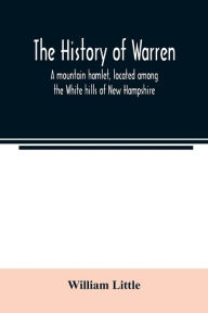 Title: The history of Warren; a mountain hamlet, located among the White hills of New Hampshire, Author: William Little