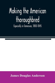 Title: Making the American thoroughbred: especially in Tennessee, 1800-1845, Author: James Douglas Anderson