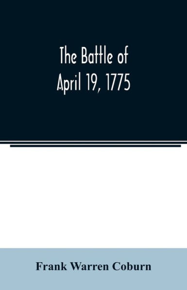 The battle of April 19, 1775: in Lexington, Concord, Lincoln, Arlington, Cambridge, Somerville, and Charlestown, Massachusetts