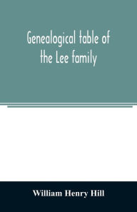 Title: Genealogical table of the Lee family: from the first emigration to America in 1641, brought down to the year 1851. Comp. from information furnished by Hon. Martin Lee, Author: William Henry Hill