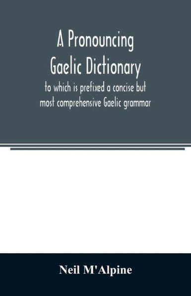 A pronouncing Gaelic dictionary: to which is prefixed a concise but most comprehensive Gaelic grammar