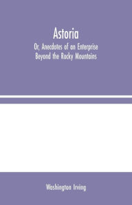 Title: Astoria; Or, Anecdotes of an Enterprise Beyond the Rocky Mountains, Author: Washington Irving