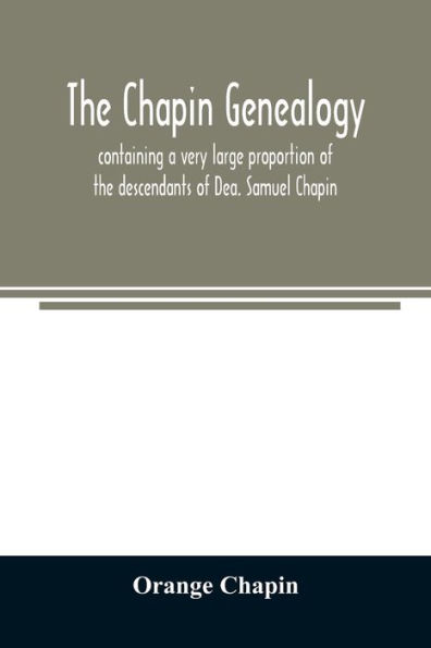 The Chapin genealogy: containing a very large proportion of the descendants of Dea. Samuel Chapin, who settled in Springfield, Mass. in 1642