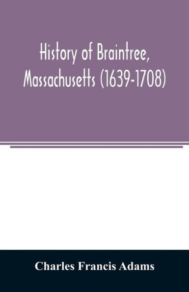 History of Braintree, Massachusetts (1639-1708): the north precinct of Braintree (1708-1792) and the town of Quincy (1792-1889)