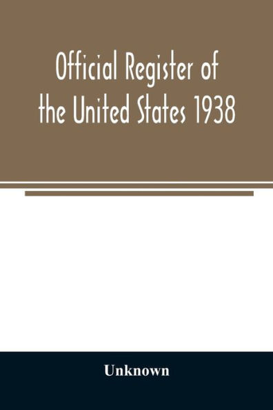 Official register of the United States 1938; Containing a List of Persons Occupying Administrative and Supervisory Positions in Each Executive and Judicial Department of the Government Including the District of Columbia