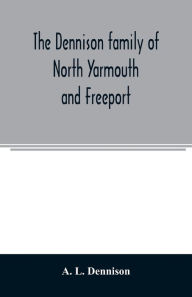 Title: The Dennison family of North Yarmouth and Freeport, Maine, descended from George Dennison, l699-1747 of Annisquam, Mass. Abner Dennison and descendants comp. by Grace M. Rogers, Freeport, Maine. David Dennison and descendants, with an account of the early, Author: A. L. Dennison