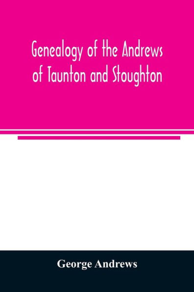 Genealogy of the Andrews of Taunton and Stoughton, Mass., descendants of John and Hannah Andrews, of Boston, Massachusetts, 1656 to 1886