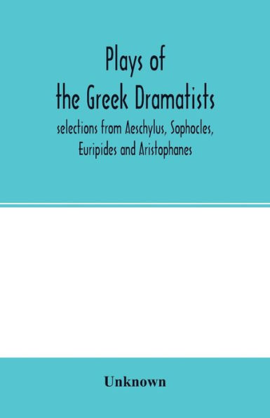Plays of the Greek dramatists: selections from Aeschylus, Sophocles, Euripides and Aristophanes