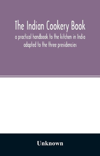 The Indian cookery book: a practical handbook to the kitchen in India : adapted to the three presidencies