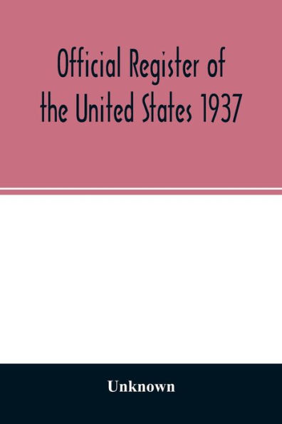 Official Register of the United States 1937; Containing a list of Persons Occupying administrative and Supervisory Positions in the Legislative, Executive, and Judicial Branches of the Federal Government, and in the District of Columbia