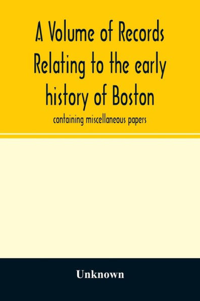 A Volume of records relating to the early history of Boston: containing miscellaneous papers
