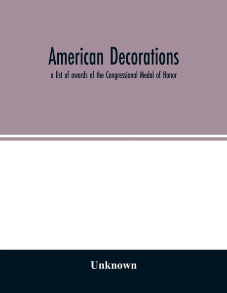 American decorations: a list of awards of the Congressional Medal of Honor, the Distinguished-Service Cross and the Distinguished-Service Medal awarded under authority of the Congress of the United States, 1862-1926