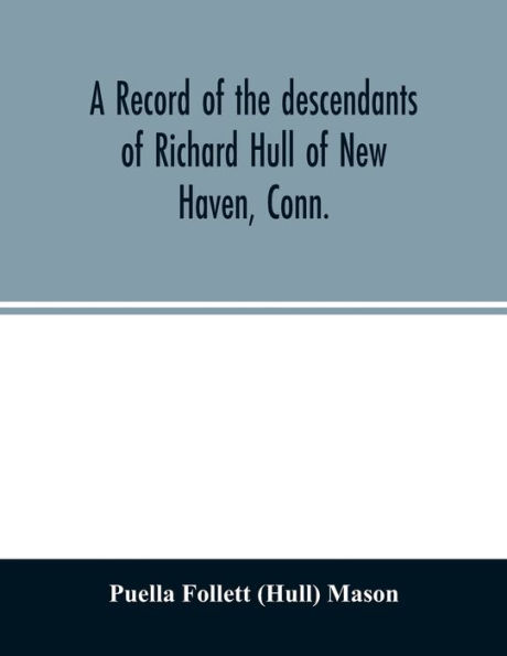 A record of the descendants of Richard Hull of New Haven, Conn.; Containing the names of over One Hundred and Thirty Families and Six Hundred and Fifty-four descendants and extending over a Period of Two Hundred and Sixty Years in America.