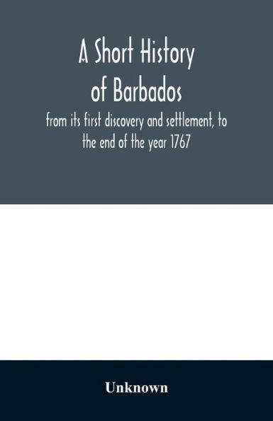 A short history of Barbados: from its first discovery and settlement, to the end of the year 1767