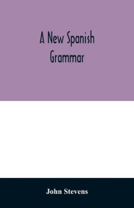 Title: A new Spanish grammar: more perfect than any hitherto publish'd. All the errors of the former being corrected, and the rules for learning that language much improv'd. To which is added, a vocabulary of the most necessary words. Also a collection of phra, Author: John Stevens