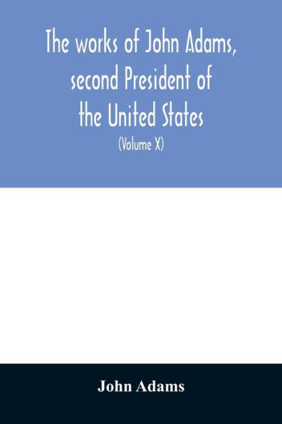 The works of John Adams, second President of the United States: with a life of the author, notes and illustrations (Volume X)