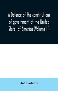 Title: A defence of the constitutions of government of the United States of America (Volume II), Author: John Adams