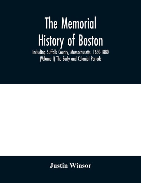 The memorial history of Boston: including Suffolk County, Massachusetts. 1630-1880 (Volume I) The Early and Colonial Periods.