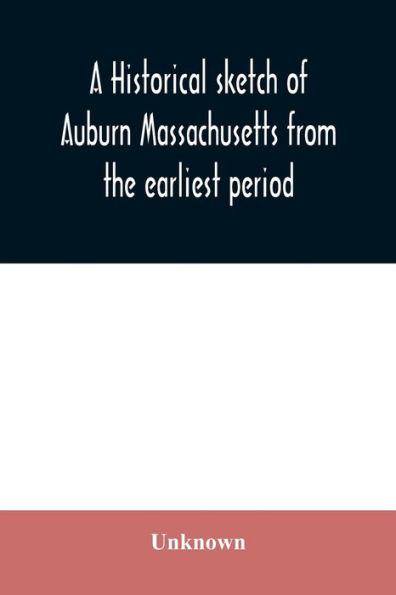A historical sketch of Auburn Massachusetts from the earliest period to the present day with brief accounts of early settlers and prominent citizens