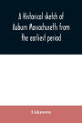 A historical sketch of Auburn Massachusetts from the earliest period to the present day with brief accounts of early settlers and prominent citizens