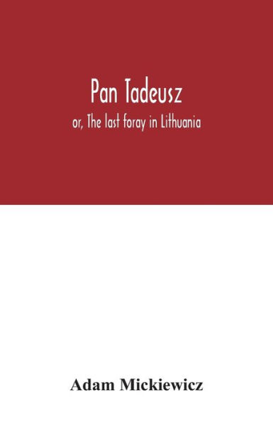 Pan Tadeusz: or, The last foray in Lithuania, a story of life among Polish gentlefolk in the years 1811 and 1812, in twelve books