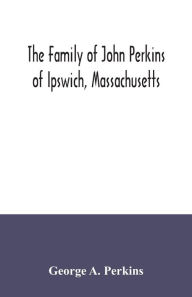 Title: The family of John Perkins of Ipswich, Massachusetts, Author: George A. Perkins