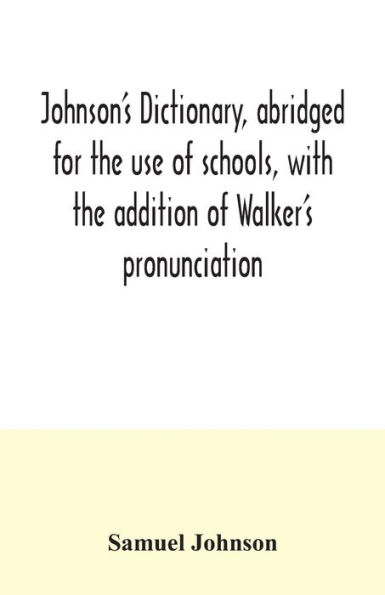 Johnson's dictionary, abridged for the use of schools, with the addition of Walker's pronunciation; an abstract of his principles of English pronunciation, with questions; a vocabulary of Greek, Latin, and scripture proper names