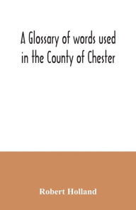 Title: A glossary of words used in the County of Chester, Author: Robert Holland