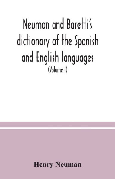 Neuman and Baretti's dictionary of the Spanish and English languages: wherein the words are correctly explained, agreeably to their different meanings, and a great variety of terms, relating to the arts, sciences, manufactures, merchandise, navigation, a