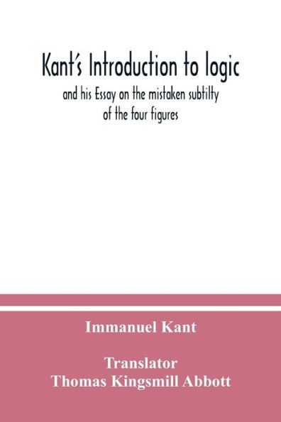 Kant's Introduction to logic: and his Essay on the mistaken subtilty of the four figures