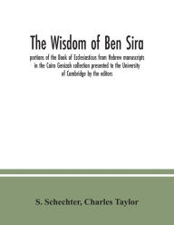 Title: The Wisdom of Ben Sira; portions of the Book of Ecclesiasticus from Hebrew manuscripts in the Cairo Genizah collection presented to the University of Cambridge by the editors, Author: S. Schechter