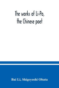 Title: The works of Li-Po, the Chinese poet; done into English verse by Shigeyoshi Obata, with an introduction and biographical and critical matter translated from the Chinese, Author: Bai Li