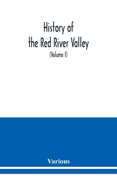 History of the Red River Valley: past and present, including an account of the counties, cities, towns, and villages of the Valley from the time of their first settlement and formation (Volume I)