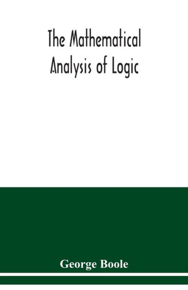 The mathematical analysis of logic: being an essay towards a calculus of deductive reasoning