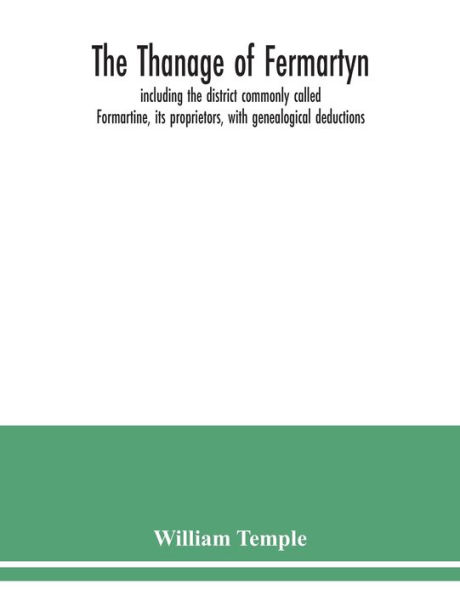 The Thanage of Fermartyn, including the district commonly called Formartine, its proprietors, with genealogical deductions; its parishes, ministers, Churches, churchyards, antiquities,