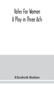 Title: Votes for women. A play in three acts, Author: Elizabeth Robins