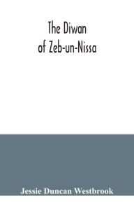 Title: The Diwan of Zeb-un-Nissa, the first fifty ghazals rendered from the Persian by Magan Lal and Jessie Duncan Westbrook, with an introduction and notes, Author: Jessie Duncan Westbrook